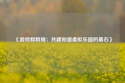 《游戏群群规：共建和谐虚拟乐园的基石》