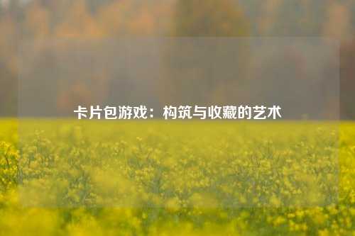 卡片包游戏:构筑与收藏的艺术