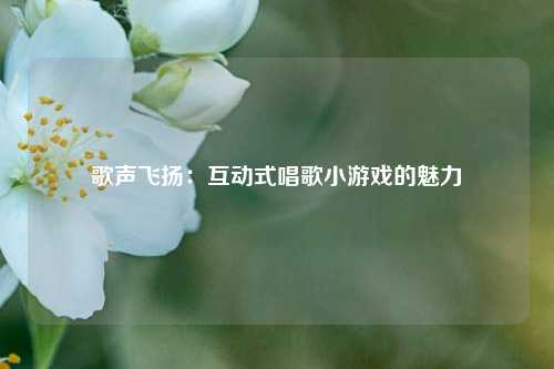 歌声飞扬：互动式唱歌小游戏的魅力